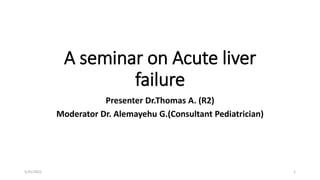 A seminar on Acute liver
failure
Presenter Dr.Thomas A. (R2)
Moderator Dr. Alemayehu G.(Consultant Pediatrician)
5/31/2022 1
 
