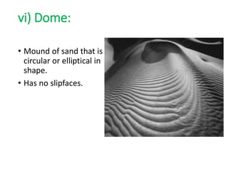 vi) Dome:
• Mound of sand that is
circular or elliptical in
shape.
• Has no slipfaces.
 