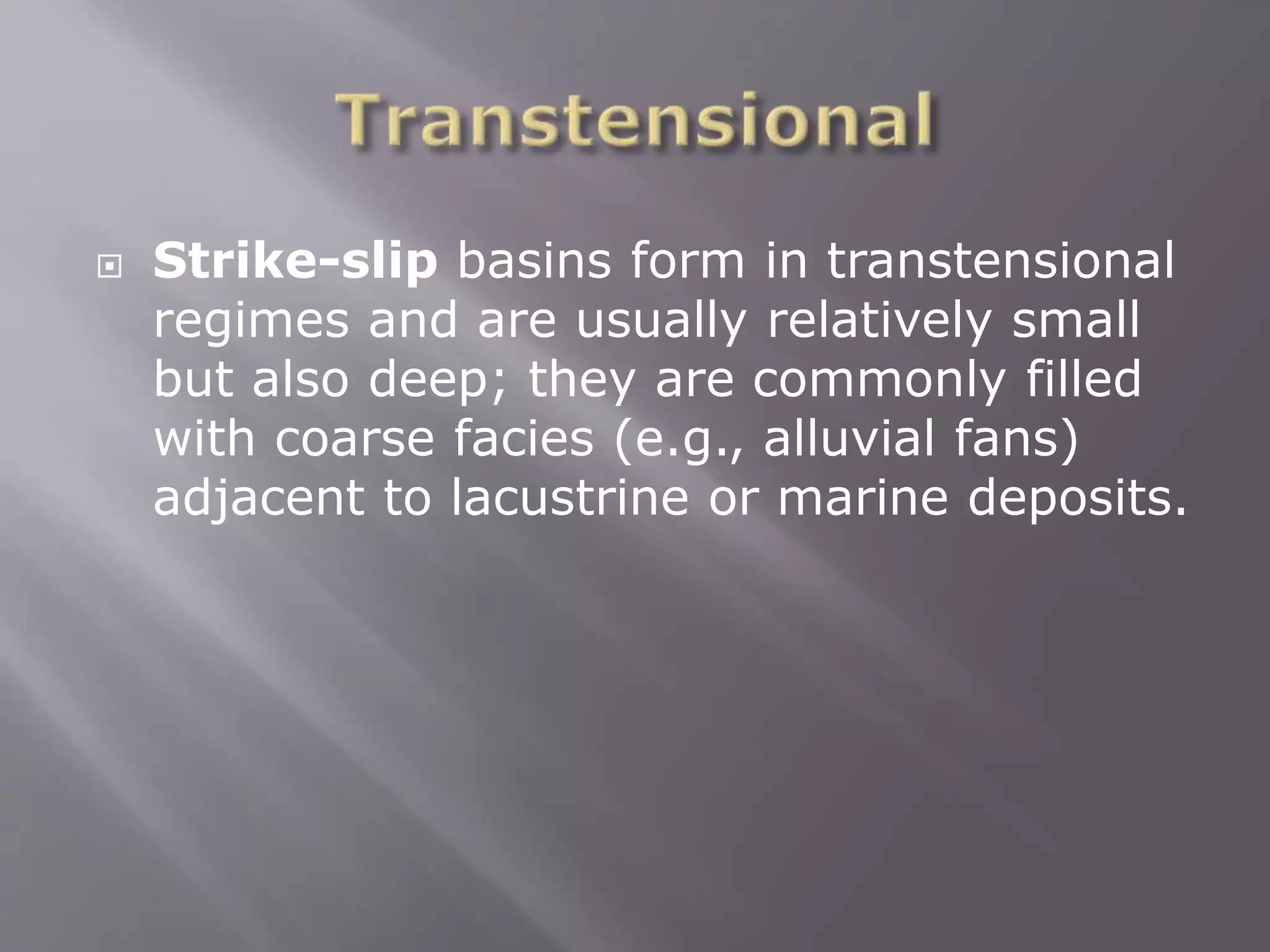  Strike-slip basins form in transtensional
regimes and are usually relatively small
but also deep; they are commonly filled
with coarse facies (e.g., alluvial fans)
adjacent to lacustrine or marine deposits.
 