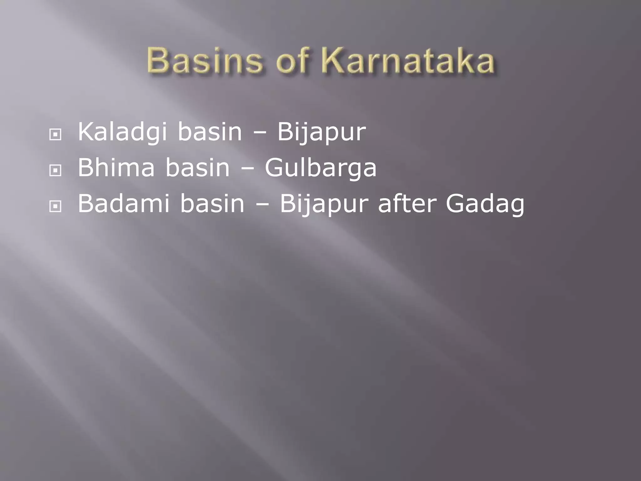  Kaladgi basin – Bijapur
 Bhima basin – Gulbarga
 Badami basin – Bijapur after Gadag
 