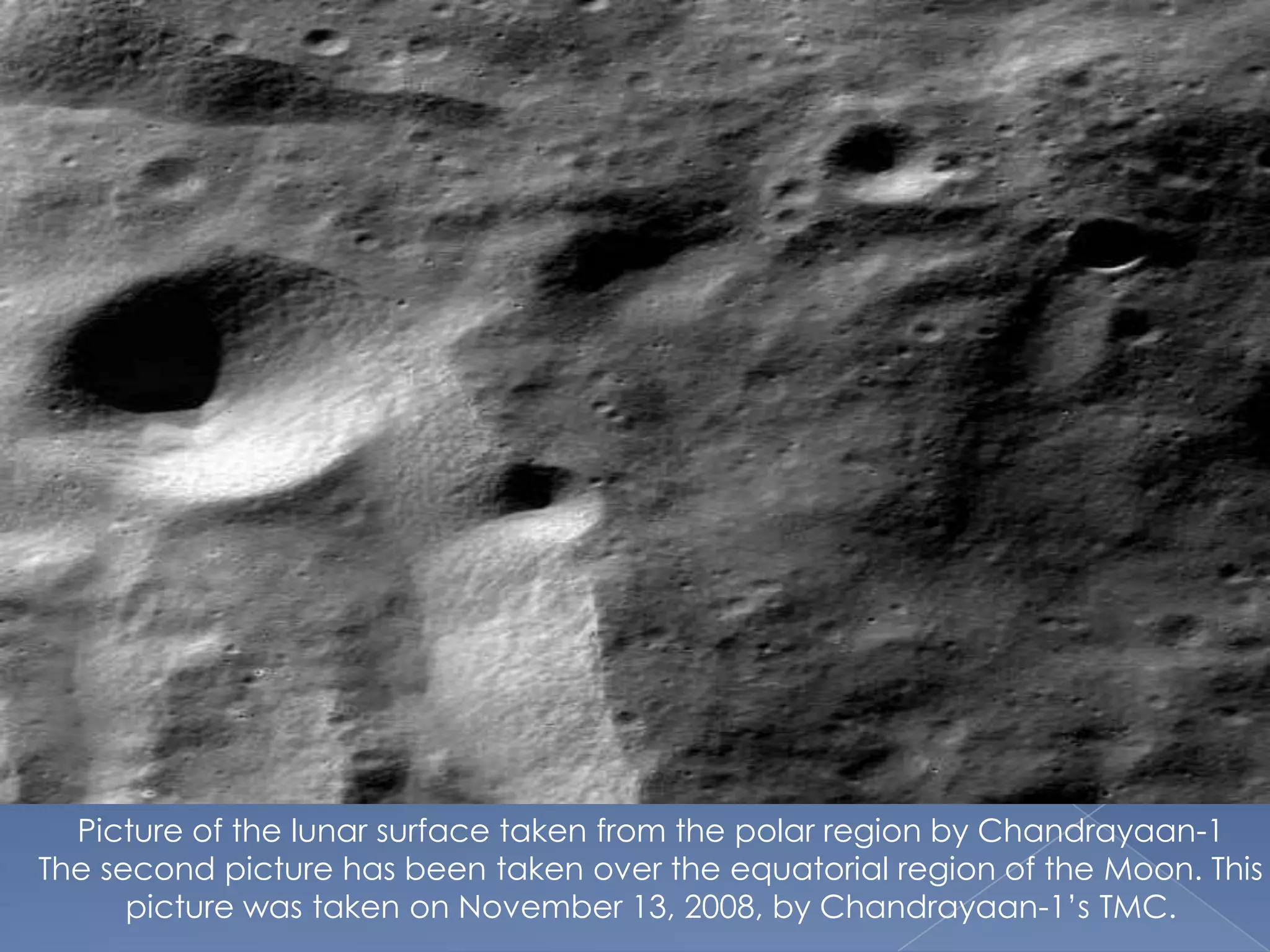 Picture of the lunar surface taken from the polar region by Chandrayaan-1
The second picture has been taken over the equatorial region of the Moon. This
      picture was taken on November 13, 2008, by Chandrayaan-1’s TMC.
 