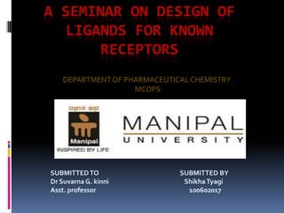 A SEMINAR ON DESIGN OF
   LIGANDS FOR KNOWN
       RECEPTORS
    DEPARTMENT OF PHARMACEUTICAL CHEMISTRY
                    MCOPS




SUBMITTED TO                  SUBMITTED BY
Dr Suvarna G. kinni            Shikha Tyagi
Asst. professor                 100602017
 