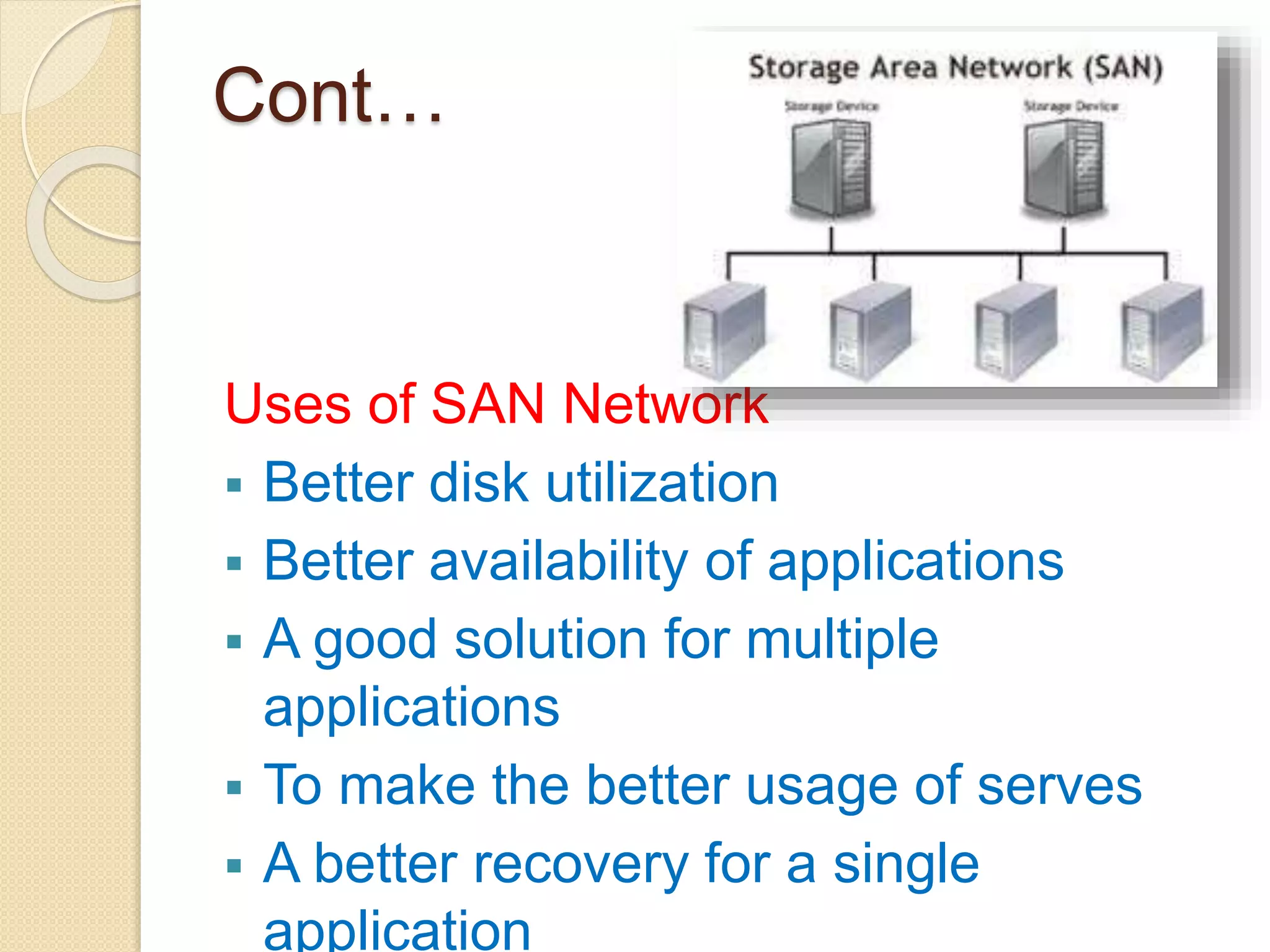 Cont…
Uses of SAN Network
 Better disk utilization
 Better availability of applications
 A good solution for multiple
applications
 To make the better usage of serves
 A better recovery for a single
application
 
