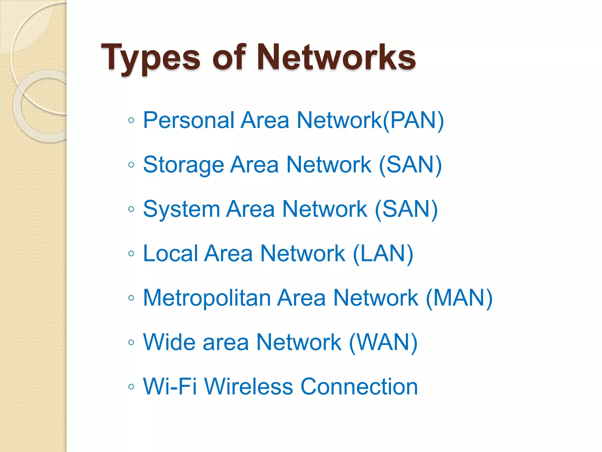 Types of Networks
◦ Personal Area Network(PAN)
◦ Storage Area Network (SAN)
◦ System Area Network (SAN)
◦ Local Area Network (LAN)
◦ Metropolitan Area Network (MAN)
◦ Wide area Network (WAN)
◦ Wi-Fi Wireless Connection
 