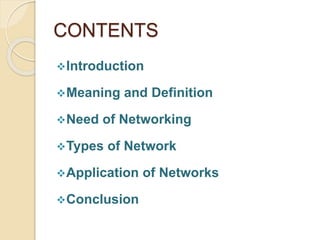 CONTENTS
Introduction
Meaning and Definition
Need of Networking
Types of Network
Application of Networks
Conclusion
 
