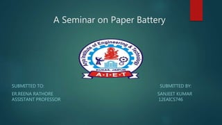 A Seminar on Paper Battery
SUBMITTED TO: SUBMITTED BY:
ER.REENA RATHORE SANJEET KUMAR
ASSISTANT PROFESSOR 12EAICS746
 