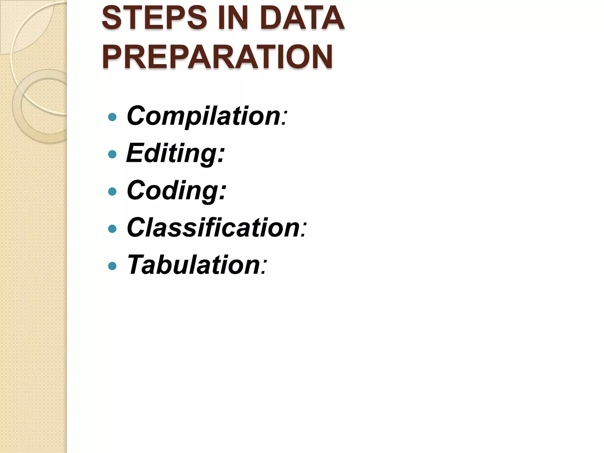 STEPS IN DATA
PREPARATION
Compilation:
 Editing:
 Coding:
 Classification:
 Tabulation:


 