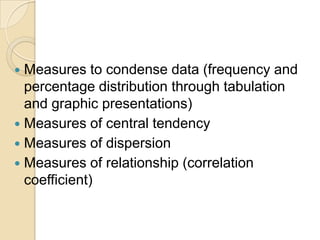 Measures to condense data (frequency and
percentage distribution through tabulation
and graphic presentations)
 Measures of central tendency
 Measures of dispersion
 Measures of relationship (correlation
coefficient)


 