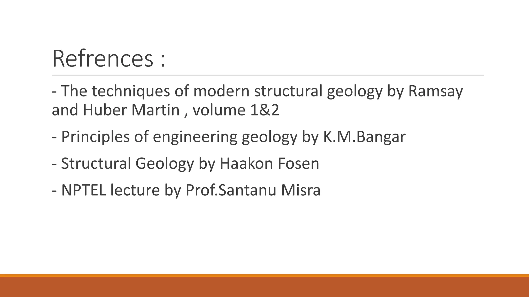 Refrences :
- The techniques of modern structural geology by Ramsay
and Huber Martin , volume 1&2
- Principles of engineering geology by K.M.Bangar
- Structural Geology by Haakon Fosen
- NPTEL lecture by Prof.Santanu Misra
 