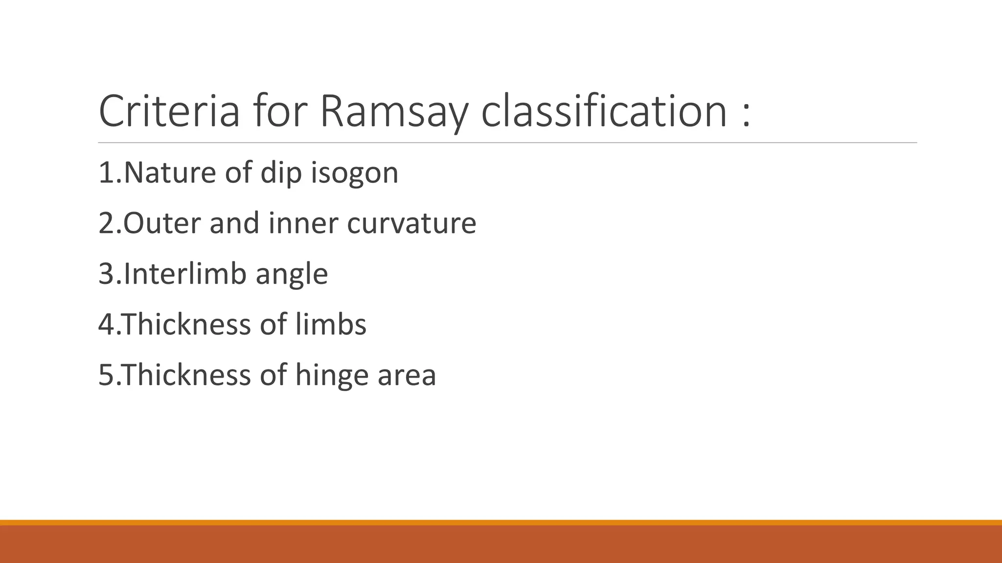 Criteria for Ramsay classification :
1.Nature of dip isogon
2.Outer and inner curvature
3.Interlimb angle
4.Thickness of limbs
5.Thickness of hinge area
 