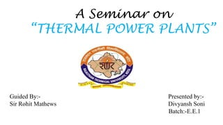 A Seminar on
       “THERMAL POWER PLANTS”




Guided By:-            Presented by:-
Sir Rohit Mathews      Divyansh Soni
                       Batch:-E.E.1
 