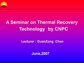 1
A Seminar on Thermal Recovery
Technology by CNPC
Lecturer : DuanZong Chen
June,2007
 