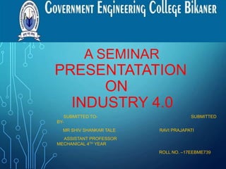 A SEMINAR
PRESENTATATION
ON
INDUSTRY 4.0
SUBMITTED TO- SUBMITTED
BY-
MR SHIV SHANKAR TALE RAVI PRAJAPATI
ASSISTANT PROFESSOR
MECHANICAL 4TH YEAR
ROLL NO. –17EEBME739
 