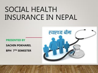 SOCIAL HEALTH
INSURANCE IN NEPAL
PRESENTED BY
SACHIN POKHAREL
BPH 7TH SEMESTER
 