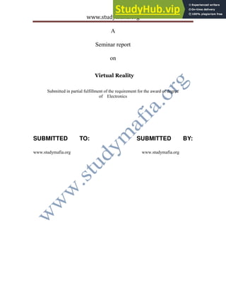 www.studymafia.org
A
Seminar report
on
Virtual Reality
Submitted in partial fulfillment of the requirement for the award of degree
of Electronics
SUBMITTED TO: SUBMITTED BY:
www.studymafia.org www.studymafia.org
 