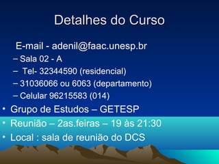 Detalhes do Curso
   E-mail - adenil@faac.unesp.br
  – Sala 02 - A
  – Tel- 32344590 (residencial)
  – 31036066 ou 6063 (departamento)
  – Celular 96215583 (014)
• Grupo de Estudos – GETESP
• Reunião – 2as.feiras – 19 às 21:30
• Local : sala de reunião do DCS
 