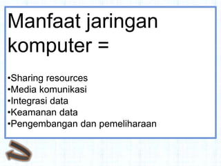 Manfaat jaringan
komputer =
•Sharing resources
•Media komunikasi
•Integrasi data
•Keamanan data
•Pengembangan dan pemeliharaan
 