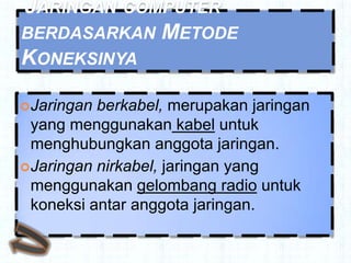 JARINGAN COMPUTER
BERDASARKAN METODE
KONEKSINYA

 Jaringan berkabel, merupakan jaringan
  yang menggunakan kabel untuk
  menghubungkan anggota jaringan.
 Jaringan nirkabel, jaringan yang
  menggunakan gelombang radio untuk
  koneksi antar anggota jaringan.
 