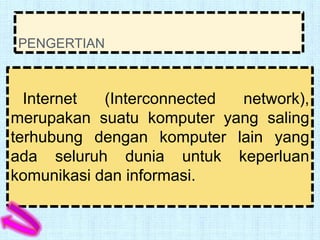 PENGERTIAN



  Internet  (Interconnected network),
merupakan suatu komputer yang saling
terhubung dengan komputer lain yang
ada seluruh dunia untuk keperluan
komunikasi dan informasi.
 