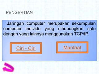 PENGERTIAN

  Jaringan computer merupakan sekumpulan
computer individu yang dihubungkan satu
dengan yang lainnya menggunakan TCP/IP.


     Ciri - Ciri          Manfaat
 