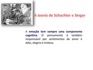 A emoção tem sempre uma componente 
cognitiva. O pensamento é também 
responsável por sentimentos de amor e 
ódio, alegria e tristeza. 
 