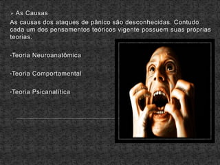  As Causas
As causas dos ataques de pânico são desconhecidas. Contudo
cada um dos pensamentos teóricos vigente possuem suas próprias
teorias.
•Teoria Neuroanatômica
•Teoria Comportamental
•Teoria Psicanalítica
 