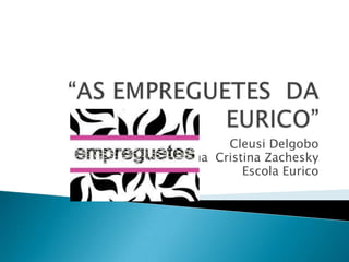 Cleusi Delgobo
Edna Cristina Zachesky
          Escola Eurico
 