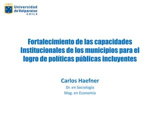 Fortalecimiento de las capacidades 
Institucionales de los municipios para el 
logro de políticas públicas incluyentes 
Carlos Haefner 
Dr. en Sociología 
Mag. en Economía 
 