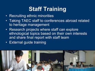 Staff Training
• Recruiting ethnic minorities
• Taking TAEC staff to conferences abroad related
  to heritage management
• Research projects where staff can explore
  ethnological topics based on their own interests
  and share final report with staff team
• External guide training
 