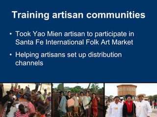 Training artisan communities
• Took Yao Mien artisan to participate in
  Santa Fe International Folk Art Market
• Helping artisans set up distribution
  channels
 