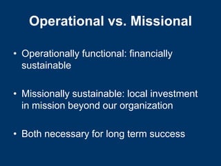 Operational vs. Missional

• Operationally functional: financially
  sustainable

• Missionally sustainable: local investment
  in mission beyond our organization

• Both necessary for long term success
 