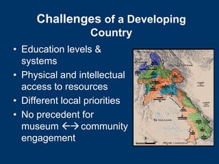 Challenges of a Developing
                  Country
• Education levels &
  systems
• Physical and intellectual
  access to resources
• Different local priorities
• No precedent for
  museum  community
  engagement
 
