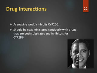 Drug Interactions
 Asenapine weakly inhibits CYP2D6.
 Should be coadministered cautiously with drugs
that are both substrates and inhibitors for
CYP2D6
22
 