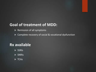 Goal of treatment of MDD:
 Remission of all symptoms
 Complete recovery of social & vocational dysfunction
Rx available
 SSRIs
 SNRIs
 TCAs
 
