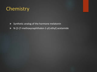 Chemistry
 Synthetic analog of the hormone melatonin
 N-[2-(7-methoxynaphthalen-1-yl) ethyl] acetamide
 