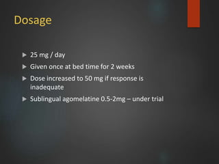 Dosage
 25 mg / day
 Given once at bed time for 2 weeks
 Dose increased to 50 mg if response is
inadequate
 Sublingual agomelatine 0.5-2mg – under trial
 