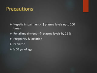 Precautions
 Hepatic impairment - ↑plasma levels upto 100
times
 Renal impairment - ↑ plasma levels by 25 %
 Pregnancy & lactation
 Pediatric
 ≥ 60 yrs of age
 