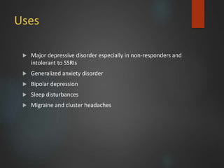 Uses
 Major depressive disorder especially in non-responders and
intolerant to SSRIs
 Generalized anxiety disorder
 Bipolar depression
 Sleep disturbances
 Migraine and cluster headaches
 