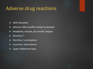 Adverse drug reactions
 Well tolerated
 Adverse effect profile similar to placebo
 Headache, nausea, dry mouth, fatigue
 Dizziness †
 Diarrhea / constipation
 Insomnia, somnolence
 Upper abdominal pain
 