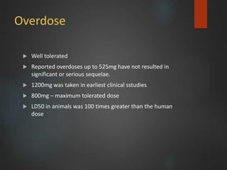 Overdose
 Well tolerated
 Reported overdoses up to 525mg have not resulted in
significant or serious sequelae.
 1200mg was taken in earliest clinical sstudies
 800mg – maximum tolerated dose
 LD50 in animals was 100 times greater than the human
dose
 