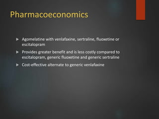 Pharmacoeconomics
 Agomelatine with venlafaxine, sertraline, fluoxetine or
escitalopram
 Provides greater benefit and is less costly compared to
escitalopram, generic fluoxetine and generic sertraline
 Cost-effective alternate to generic venlafaxine
 