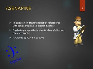 ASENAPINE
 Important new treatment option for patients
with schizophrenia and bipolar disorder
 Psychotropic agent belonging to class of dibenzo-
oxepino pyrroles
 Approved by FDA in Aug 2009
7
 