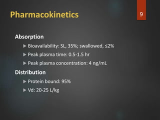 Pharmacokinetics
Absorption
 Bioavailability: SL, 35%; swallowed, ≤2%
 Peak plasma time: 0.5-1.5 hr
 Peak plasma concentration: 4 ng/mL
Distribution
 Protein bound: 95%
 Vd: 20-25 L/kg
9
 