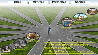 Imprevistos
Desencontros
Cobranças
Enfermidades
Fortalecimento
Retorno
PONDERAR DECIDIR
+ + +
MEDITAR
ORAR
Não creia que “só acontece o
que deve acontecer”.
Marco Prisco - Momentos de Decisão – Cap. 18
 
