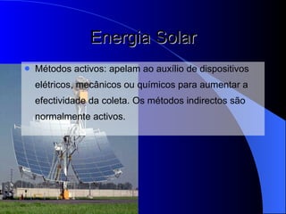 Energia Solar Métodos activos:  apelam ao auxílio de dispositivos elétricos, mecânicos ou químicos para aumentar a efectividade da coleta . Os métodos indirectos são normalmente activos. 