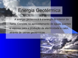 Energia Geotérmica A energia geotérmica é a energia do interior da Terra.  C onsiste no aproveitamento de águas quentes e vapores para a produção de electricidade e calor , através de usinas geotérmicas. 