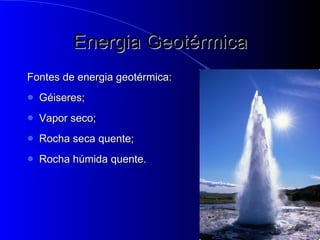 Energia Geotérmica Fontes de energia geotérmica: Géiseres; Vapor seco; Rocha seca quente; Rocha húmida quente. 
