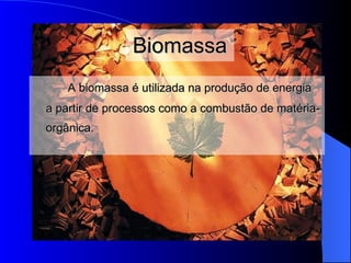 Biomassa A biomassa é utilizada na produção de energia a partir de processos como a combustão de mat é ria - orgânic a. 