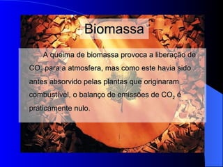 A queima de biomassa provoca a liberação de  CO 2   para  a atmosfera, mas como este havia sido  antes  absorvido pelas plantas que  originaram  combustível, o balanço de emissões de CO 2  é  praticamente  nulo . Biomassa 