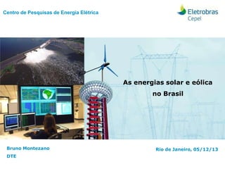 Centro de Pesquisas de Energia Elétrica
Bruno Montezano
DTE
As energias solar e eólica
no Brasil
Rio de Janeiro, 05/12/13
 